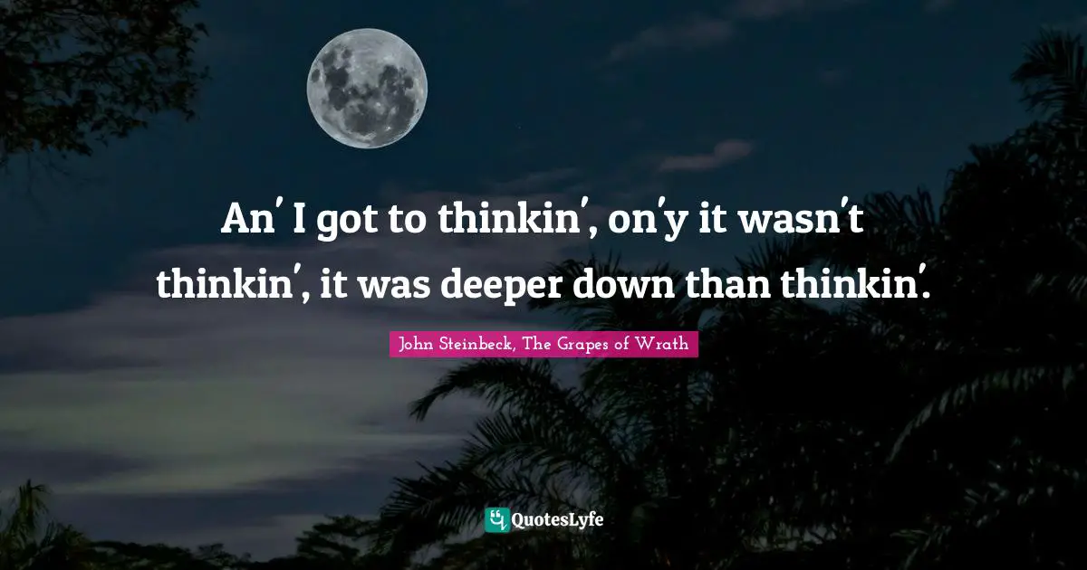 John Steinbeck, The Grapes of Wrath Quotes: An' I got to thinkin', on'y it wasn't thinkin', it was deeper down than thinkin'.