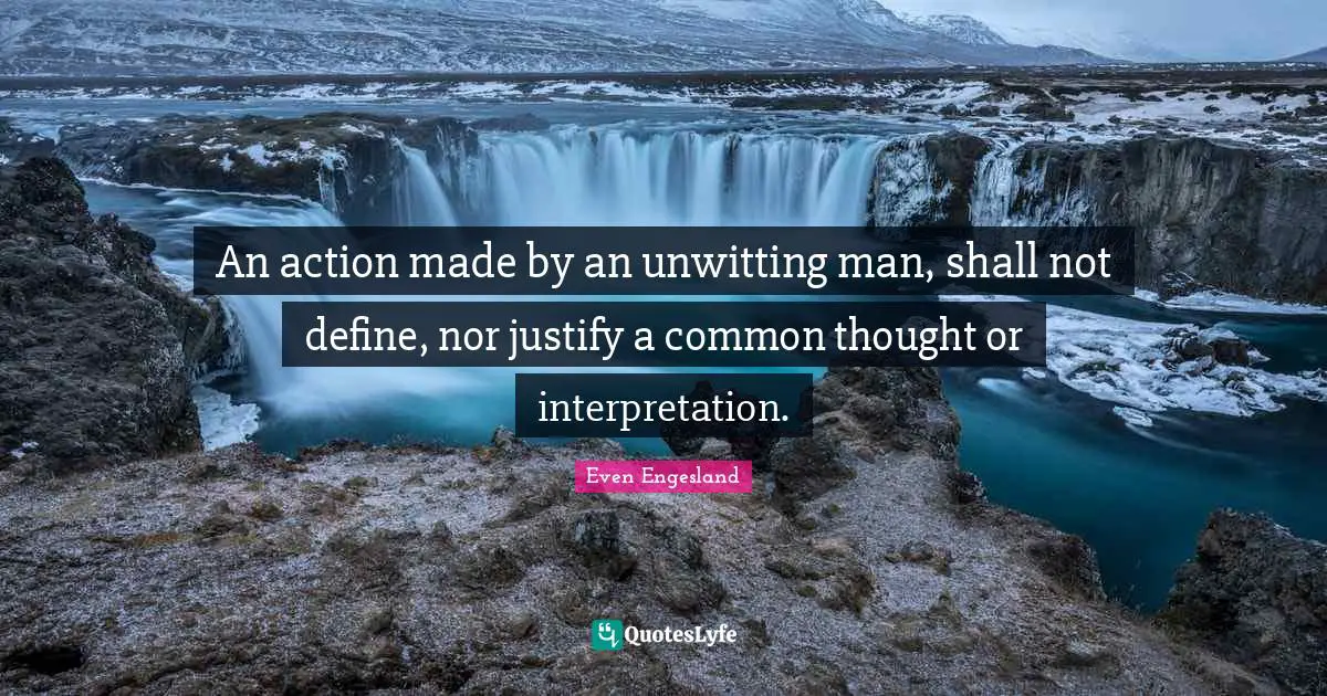 An action made by an unwitting man, shall not define, nor justify a common thought or interpretation.