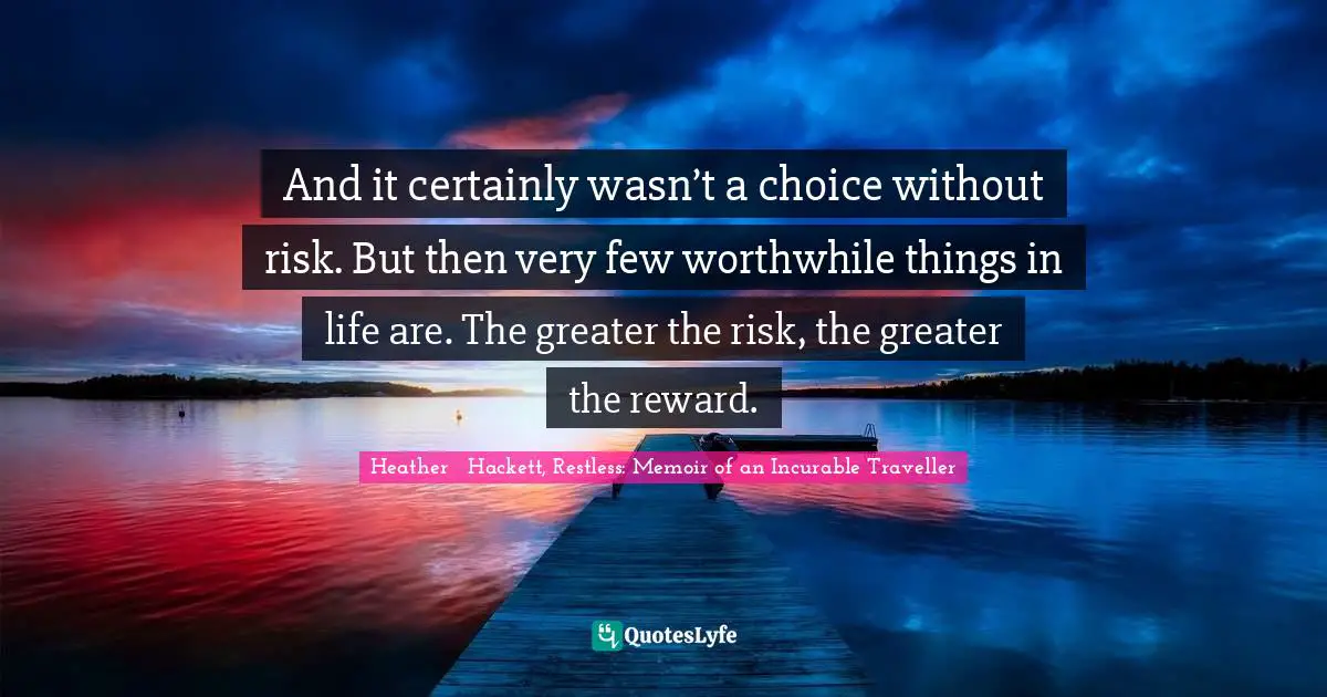 And it certainly wasn’t a choice without risk. But then very few worthwhile things in life are. The greater the risk, the greater the reward.