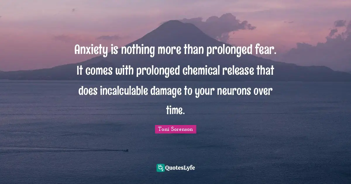 Anxiety is nothing more than prolonged fear. It comes with prolonged chemical release that does incalculable damage to your neurons over time.