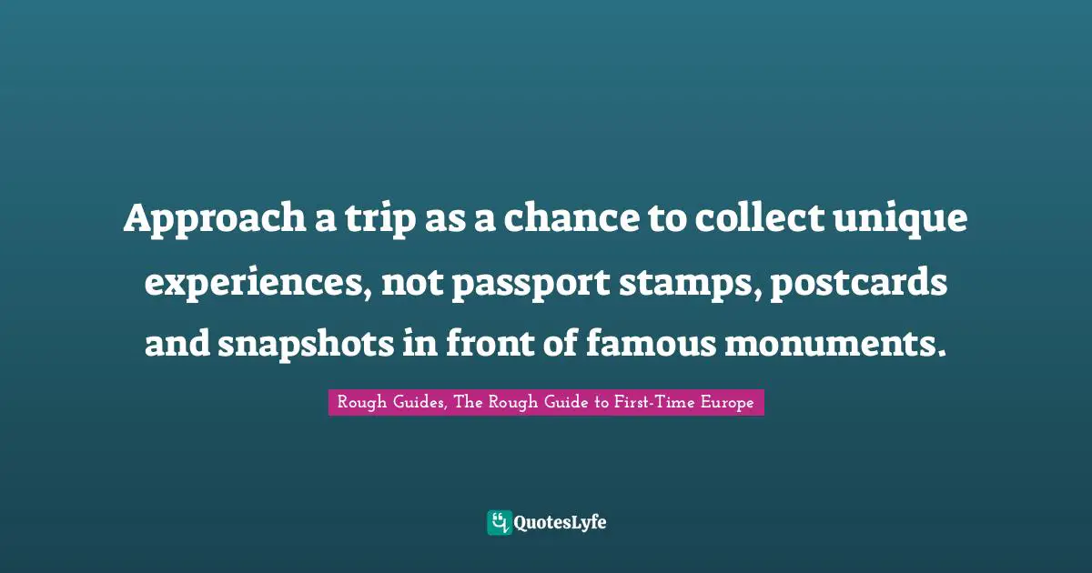 Approach a trip as a chance to collect unique experiences, not passport stamps, postcards and snapshots in front of famous monuments.