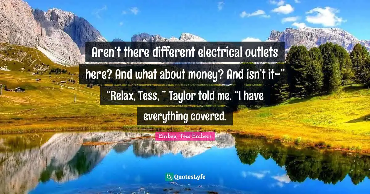 Aren’t there different electrical outlets here? And what about money? And isn’t it-”	“Relax, Tess, ” Taylor told me. “I have everything covered.