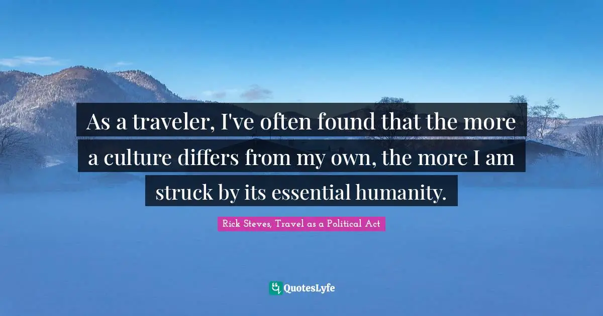 As a traveler, I've often found that the more a culture differs from my own, the more I am struck by its essential humanity.
