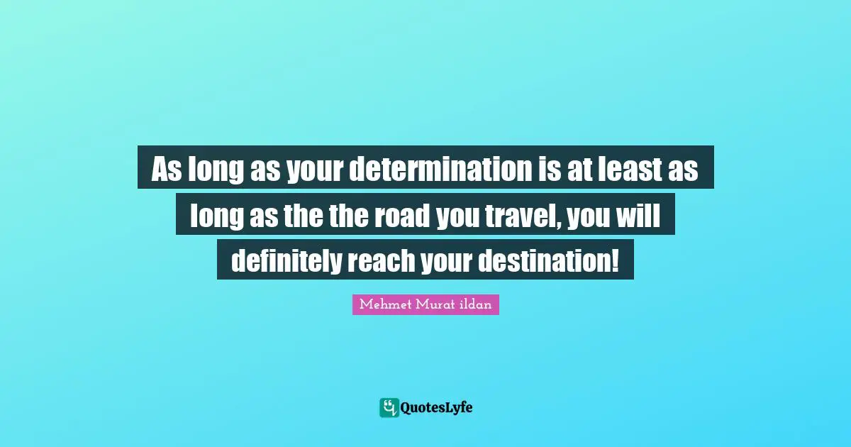 As long as your determination is at least as long as the the road you travel, you will definitely reach your destination!