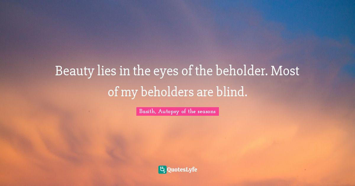 Beauty lies in the eyes of the beholder. Most of my beholders are blind.