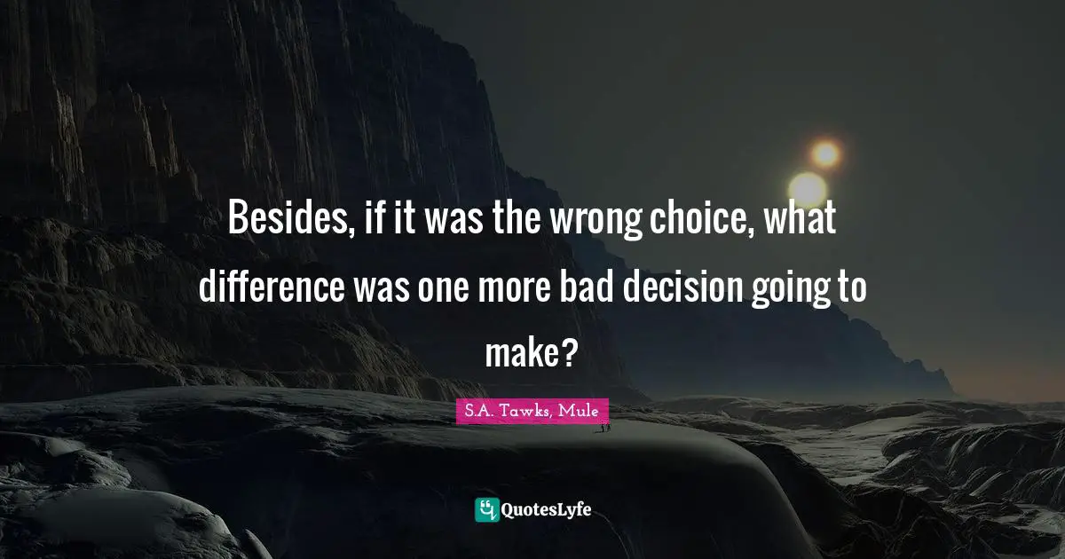 S.A. Tawks, Mule Quotes: "Besides, if it was the wrong choice, what difference was one more bad decision going to make?"