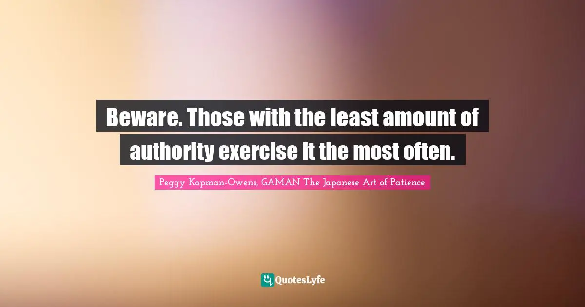 Beware. Those with the least amount of authority exercise it the most often.