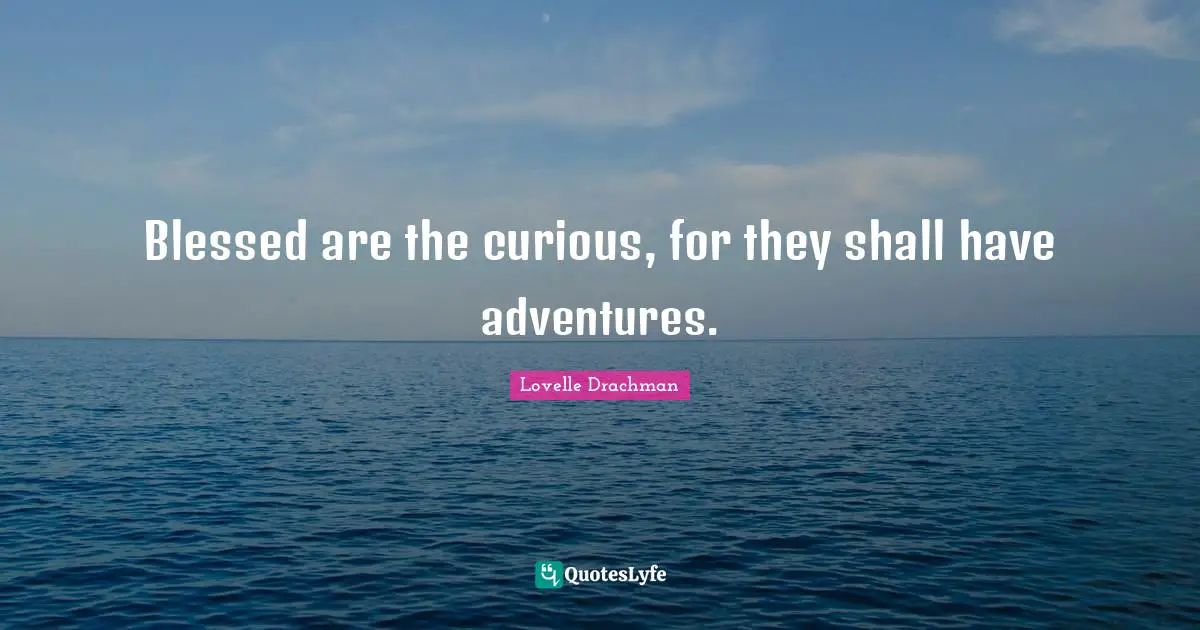 Blessed are the curious, for they shall have adventures.