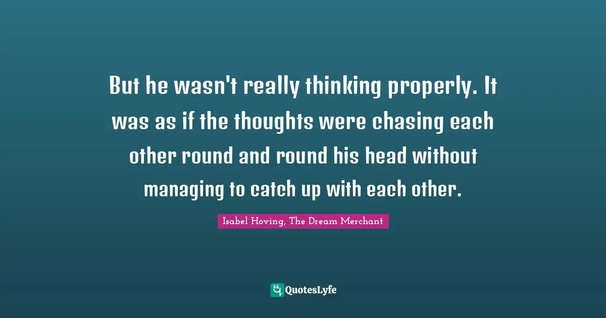 But he wasn't really thinking properly. It was as if the thoughts were chasing each other round and round his head without managing to catch up with each other.