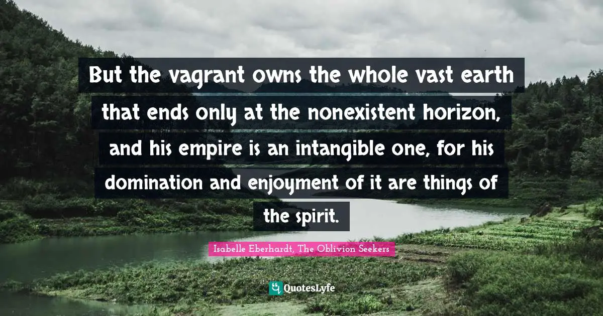 Isabelle Eberhardt Quotes: "But the vagrant owns the whole vast earth that ends only at the nonexistent horizon, and his empire is an intangible one, for his domination and enjoyment of it are things of the spirit."
