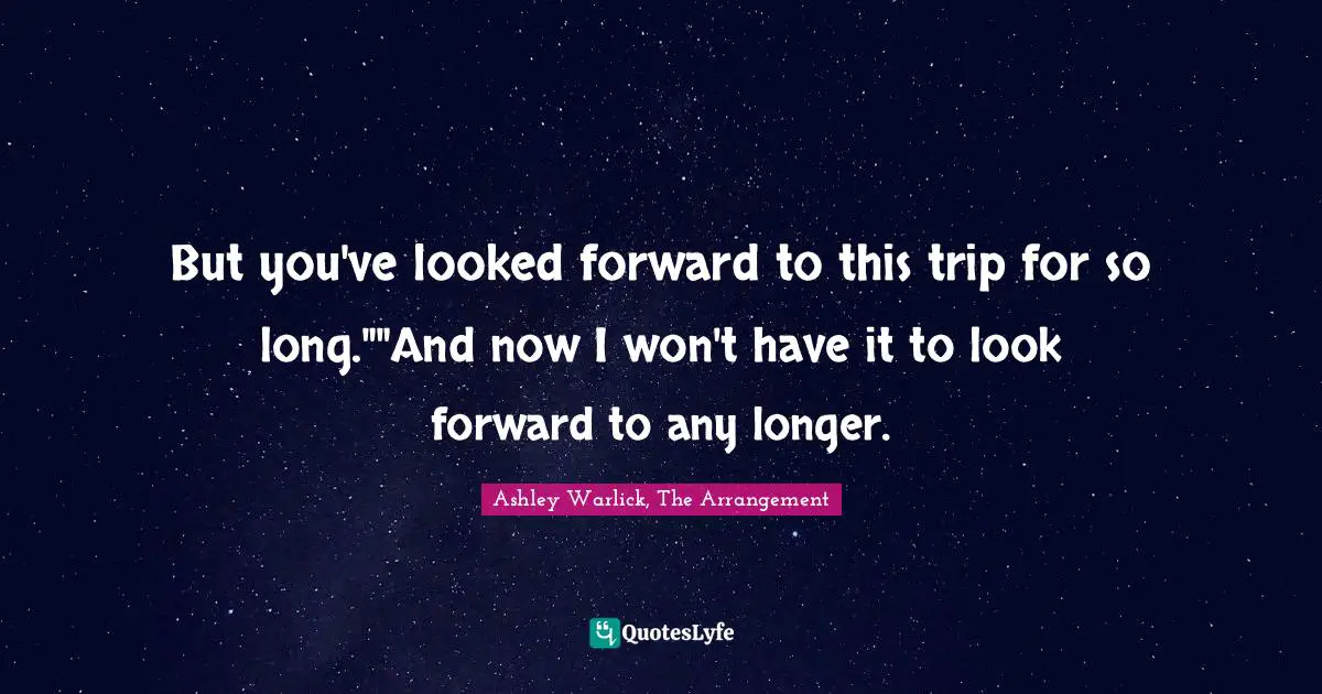 But you've looked forward to this trip for so long.""And now I won't have it to look forward to any longer.