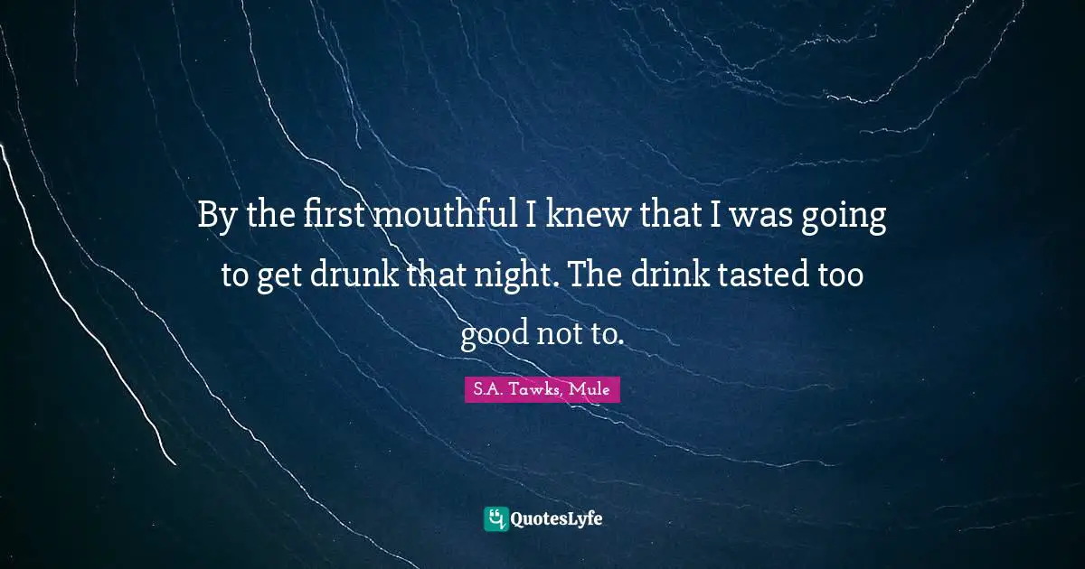S.A. Tawks, Mule Quotes: "By the first mouthful I knew that I was going to get drunk that night. The drink tasted too good not to."