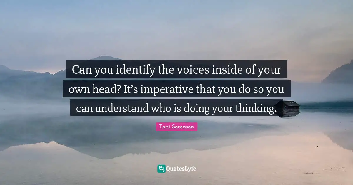 Can you identify the voices inside of your own head? It’s imperative that you do so you can understand who is doing your thinking.