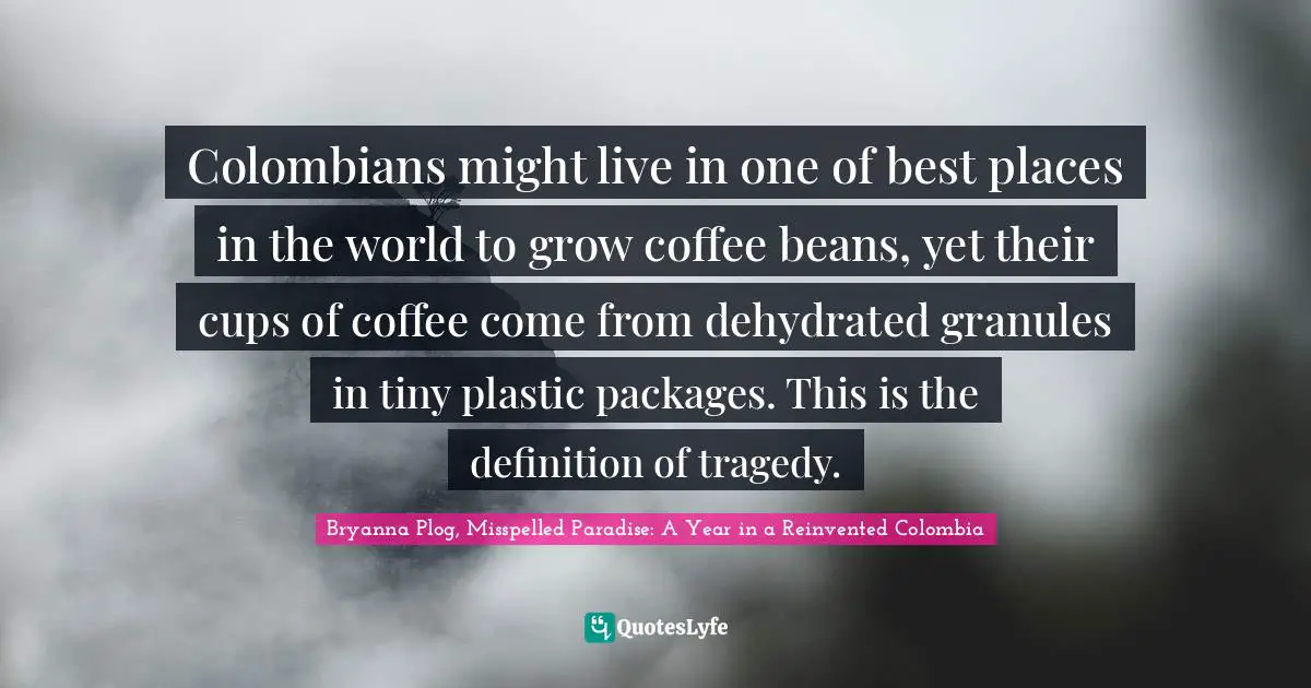 Colombians might live in one of best places in the world to grow coffee beans, yet their cups of coffee come from dehydrated granules in tiny plastic packages. This is the definition of tragedy.
