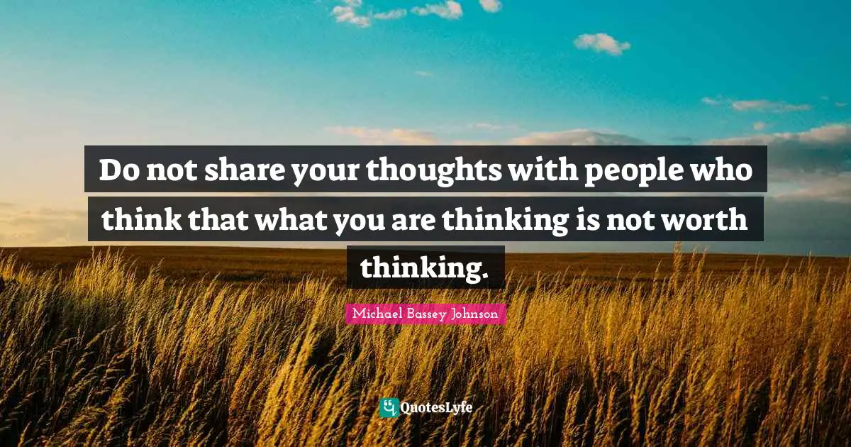 Do not share your thoughts with people who think that what you are thinking is not worth thinking.