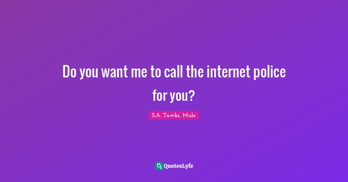 S.A. Tawks, Mule Quotes: "Do you want me to call the internet police for you?"