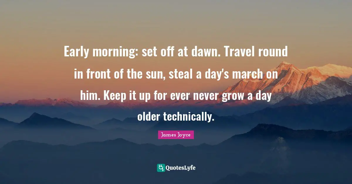 Early morning: set off at dawn. Travel round in front of the sun, steal a day's march on him. Keep it up for ever never grow a day older technically.