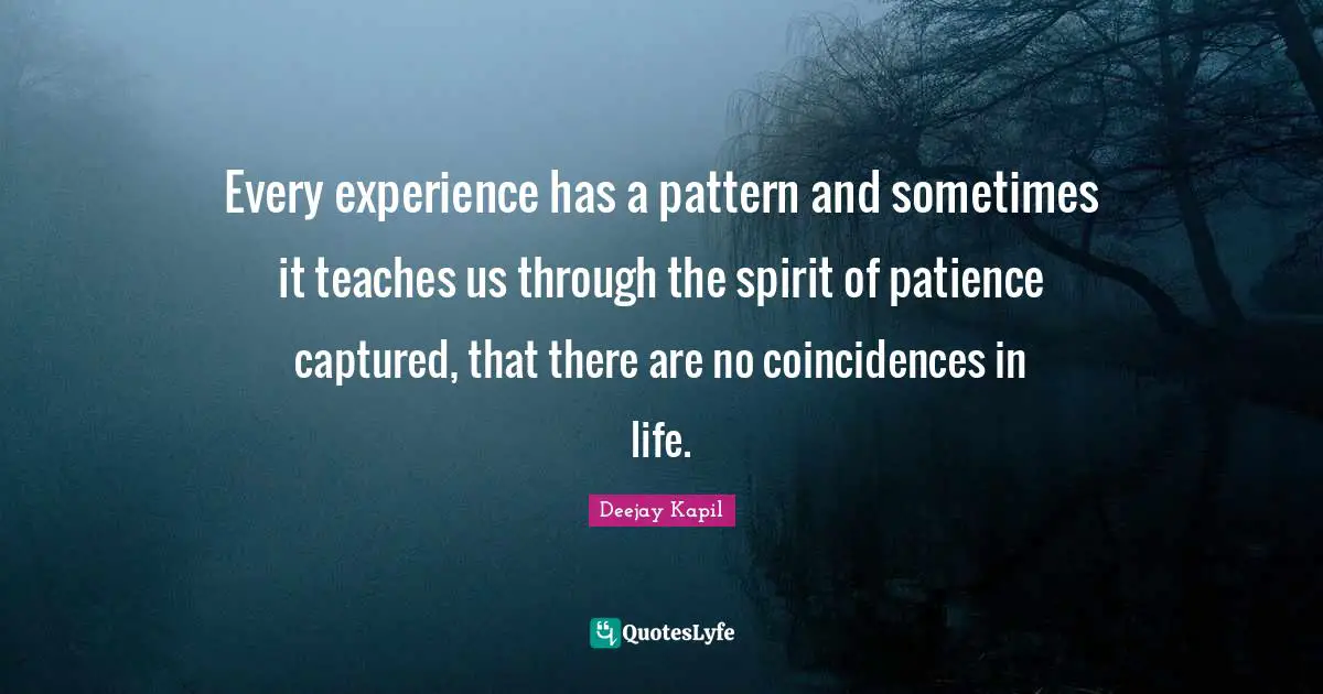 Every experience has a pattern and sometimes it teaches us through the spirit of patience captured, that there are no coincidences in life.