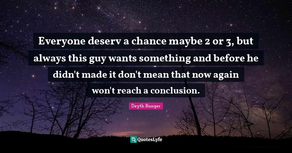 Everyone deserv a chance maybe 2 or 3, but always this guy wants something and before he didn't made it don't mean that now again won't reach a conclusion.
