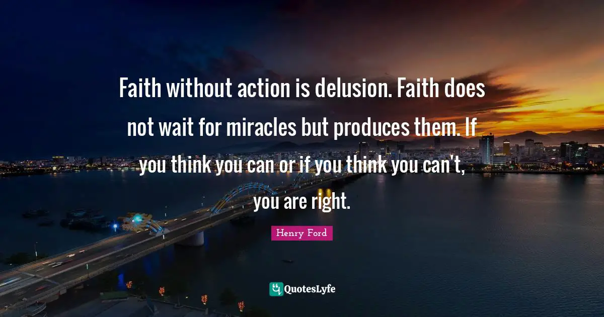 Henry Ford Quotes: Faith without action is delusion. Faith does not wait for miracles but produces them. If you think you can or if you think you can't, you are right.