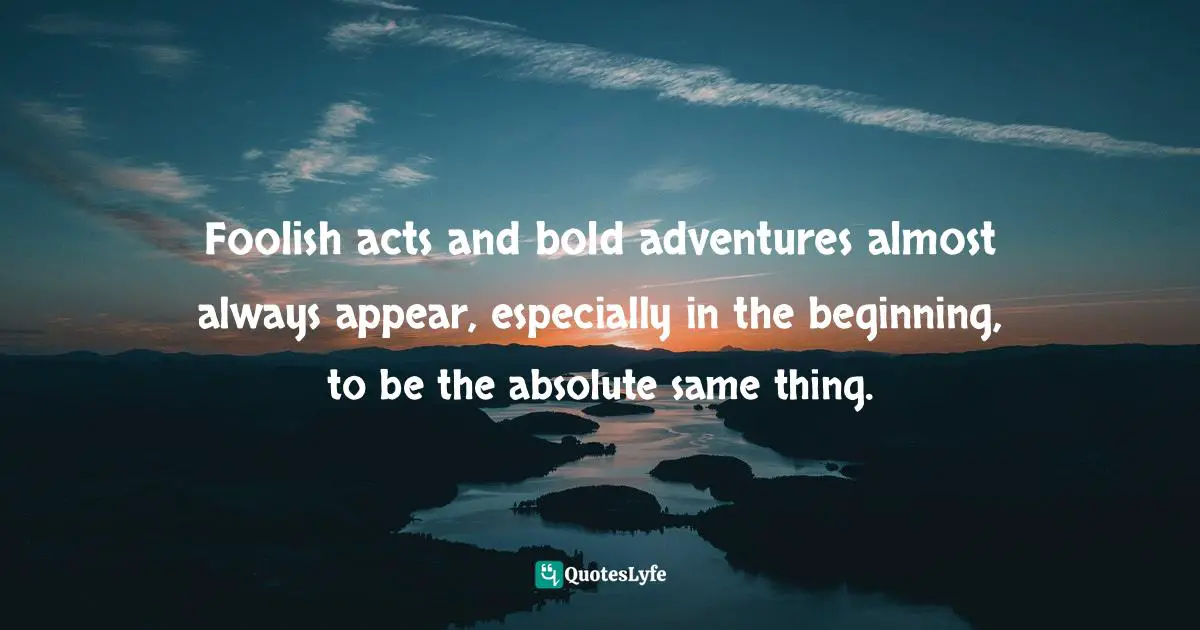 Travel Writing Quotes: "Foolish acts and bold adventures almost always appear, especially in the beginning, to be the absolute same thing."