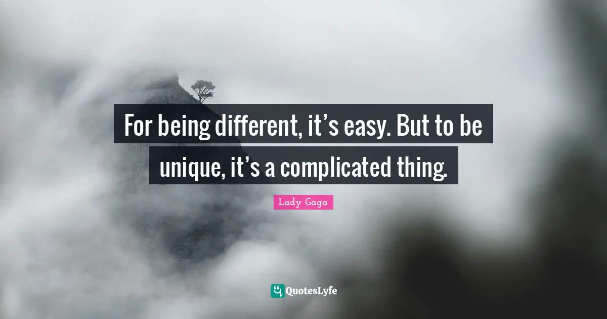 For being different, it’s easy. But to be unique, it’s a complicated thing.