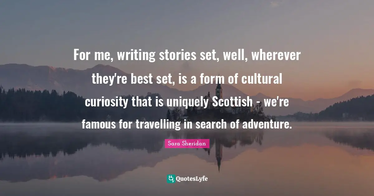 For me, writing stories set, well, wherever they're best set, is a form of cultural curiosity that is uniquely Scottish - we're famous for travelling in search of adventure.