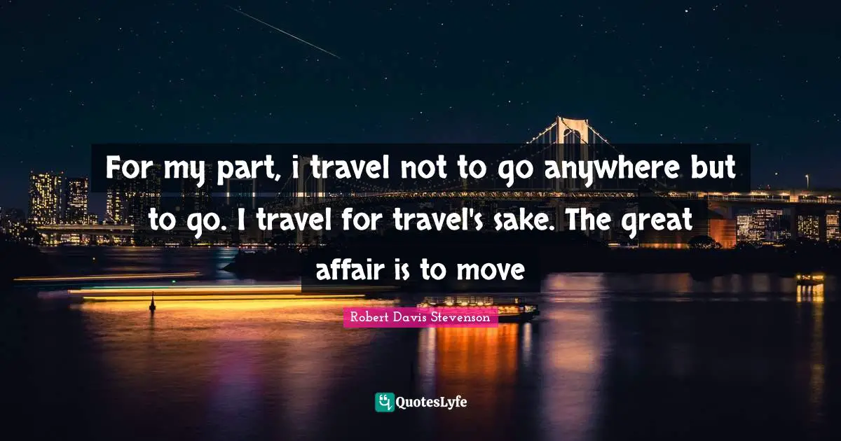 For my part, i travel not to go anywhere but to go. I travel for travel's sake. The great affair is to move
