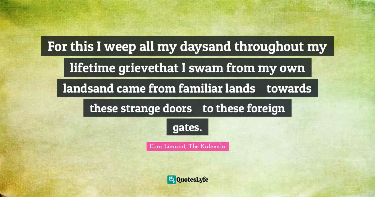 For this I weep all my daysand throughout my lifetime grievethat I swam from my own landsand came from familiar lands    towards these strange doors    to these foreign gates.