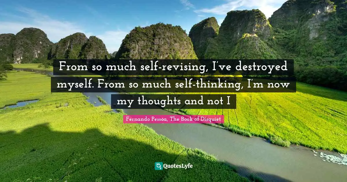 From so much self-revising, I’ve destroyed myself. From so much self-thinking, I’m now my thoughts and not I