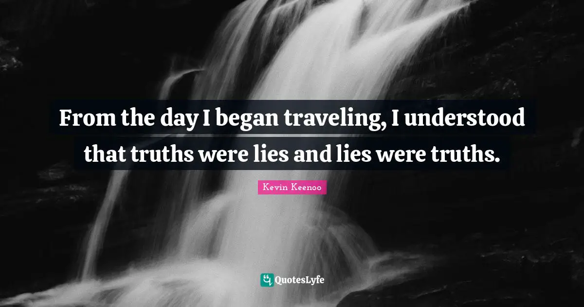 From the day I began traveling, I understood that truths were lies and lies were truths.