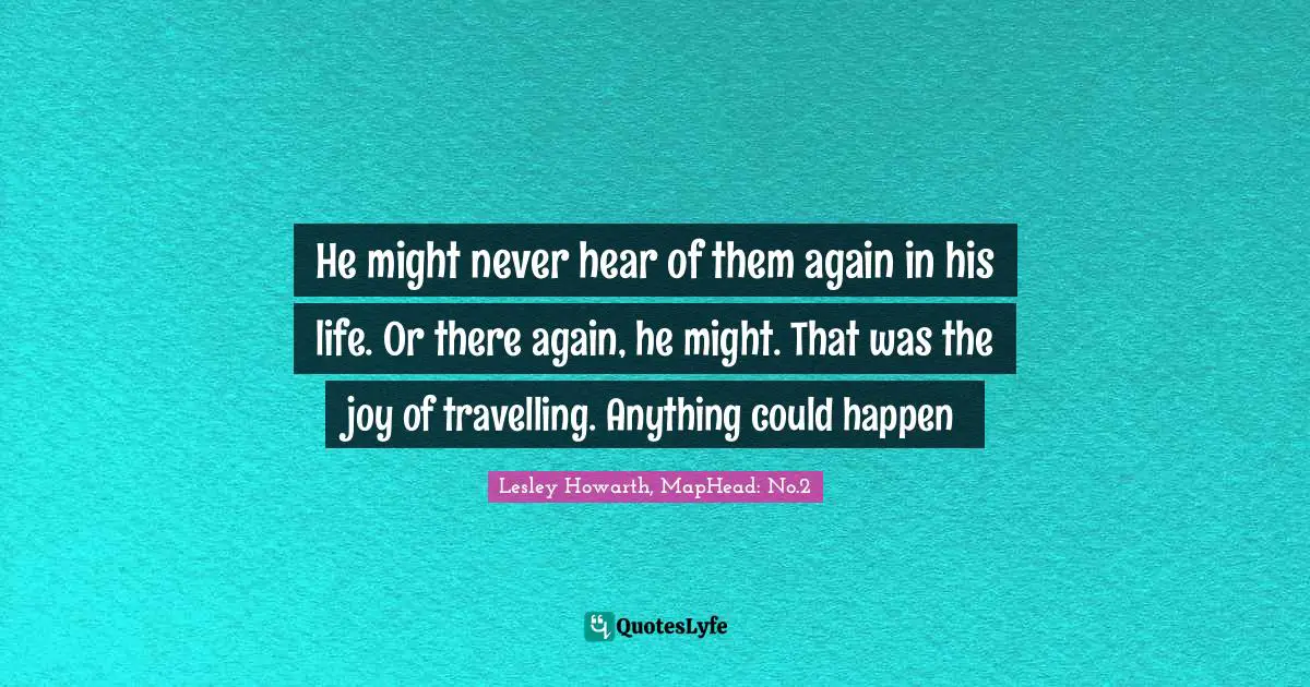 He might never hear of them again in his life. Or there again, he might. That was the joy of travelling. Anything could happen