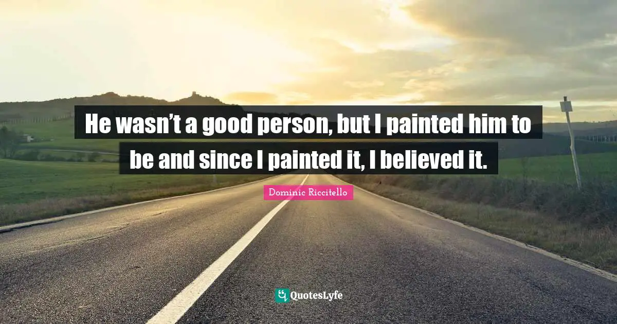 He wasn’t a good person, but I painted him to be and since I painted it, I believed it.
