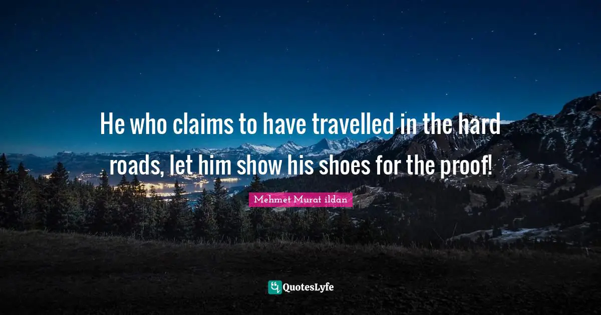 He who claims to have travelled in the hard roads, let him show his shoes for the proof!