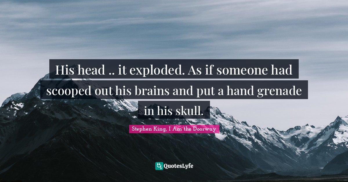 His head .. it exploded. As if someone had scooped out his brains and put a hand grenade in his skull.