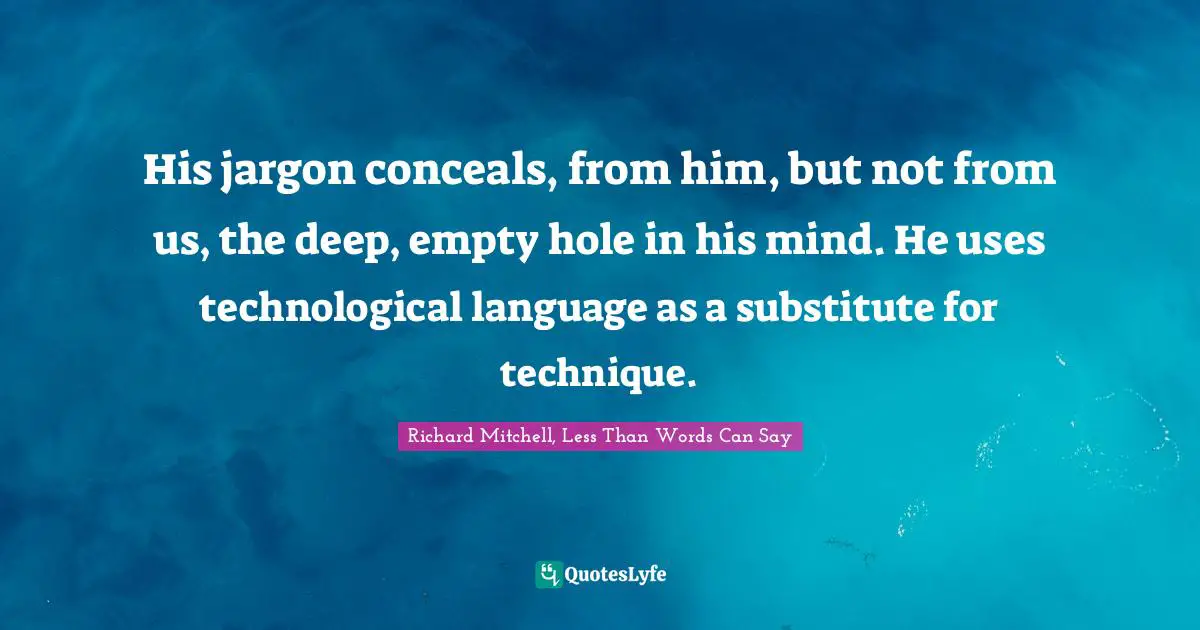 His jargon conceals, from him, but not from us, the deep, empty hole in his mind. He uses technological language as a substitute for technique.