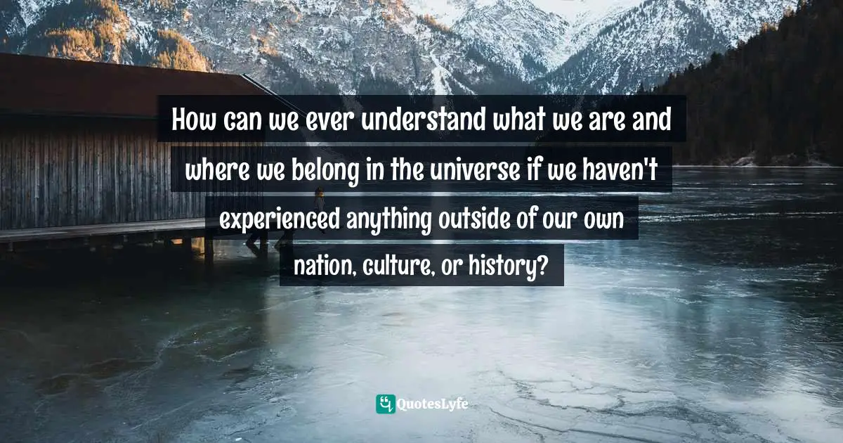 Q-Tip Quotes: "How can we ever understand what we are and where we belong in the universe if we haven't experienced anything outside of our own nation, culture, or history?"
