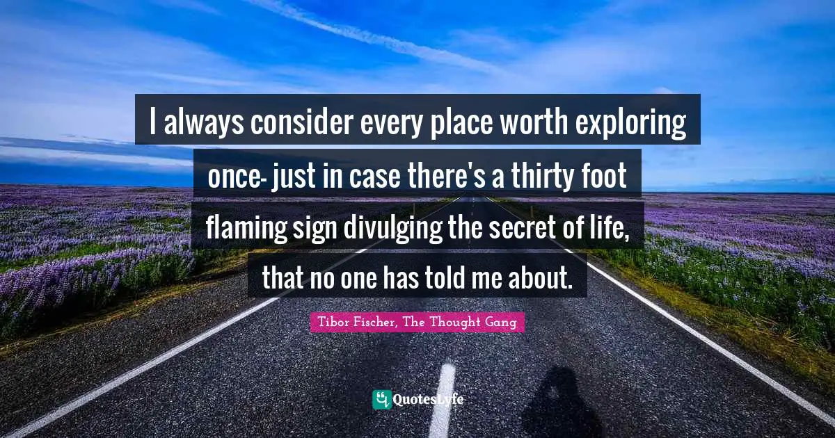 Fischer Quotes: "I always consider every place worth exploring once- just in case there's a thirty foot flaming sign divulging the secret of life, that no one has told me about."