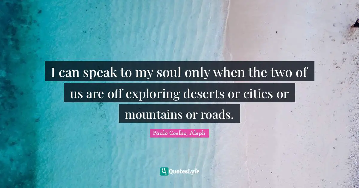 I can speak to my soul only when the two of us are off exploring deserts or cities or mountains or roads.