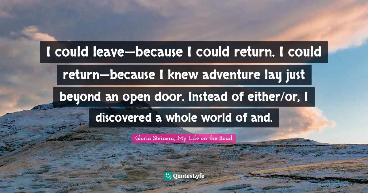 I could leave—because I could return. I could return—because I knew adventure lay just beyond an open door. Instead of either/or, I discovered a whole world of and.