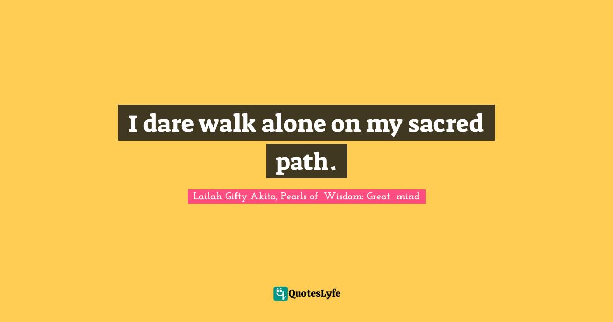 I dare walk alone on my sacred path.