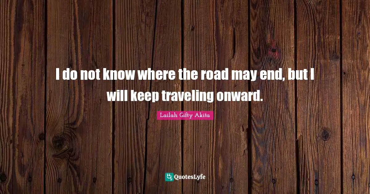 I do not know where the road may end, but I will keep traveling onward.