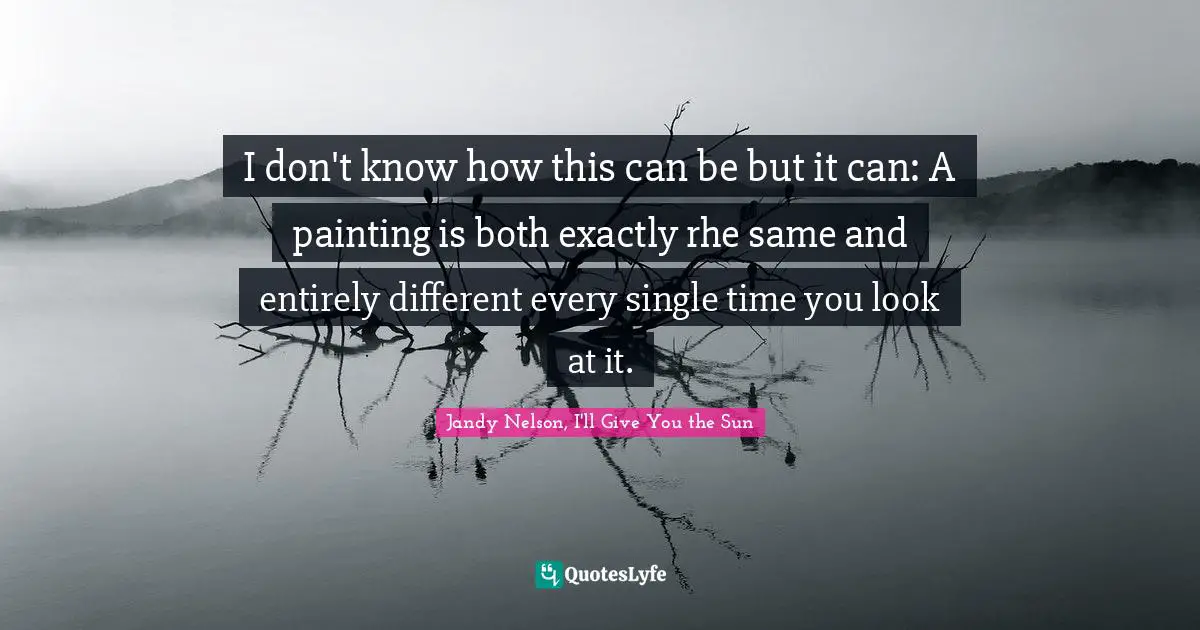 Jandy Nelson, I'll Give You The Sun Quotes: "I don't know how this can be but it can: A painting is both exactly rhe same and entirely different every single time you look at it."
