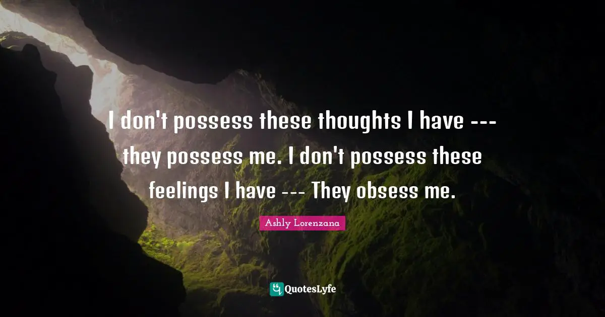 I don't possess these thoughts I have --- they possess me. I don't possess these feelings I have --- They obsess me.