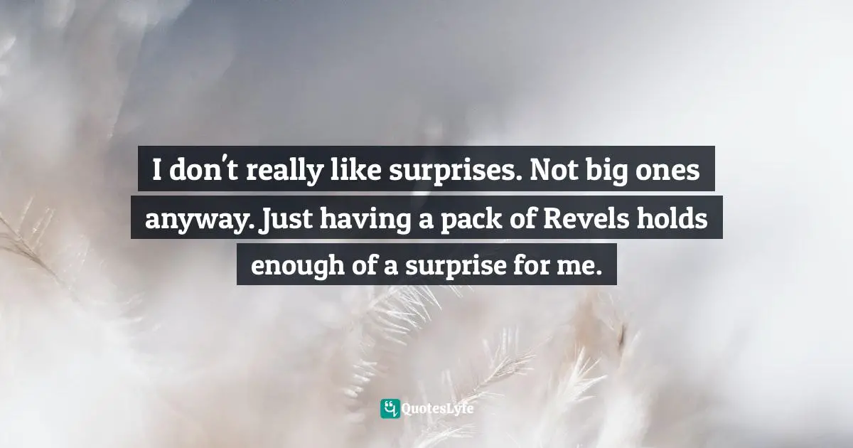 I don't really like surprises. Not big ones anyway. Just having a pack of Revels holds enough of a surprise for me.