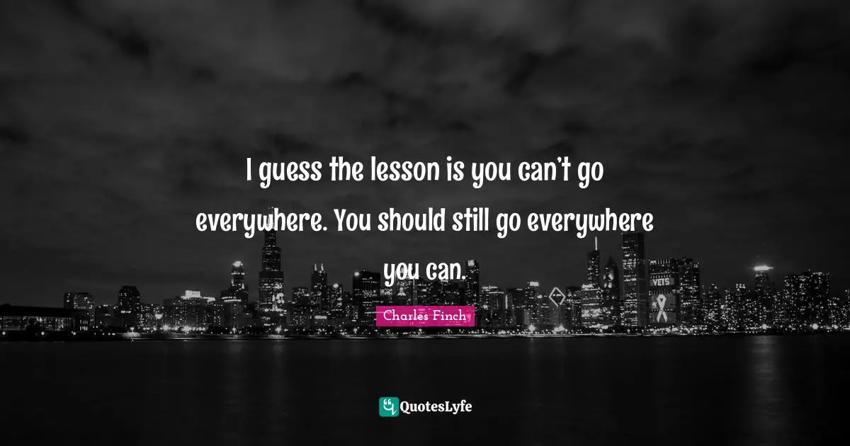 Travel Writing Quotes: "I guess the lesson is you can’t go everywhere. You should still go everywhere you can."