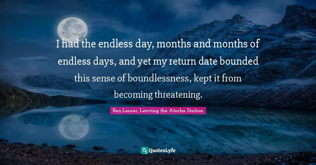 I had the endless day, months and months of endless days, and yet my return date bounded this sense of boundlessness, kept it from becoming threatening.