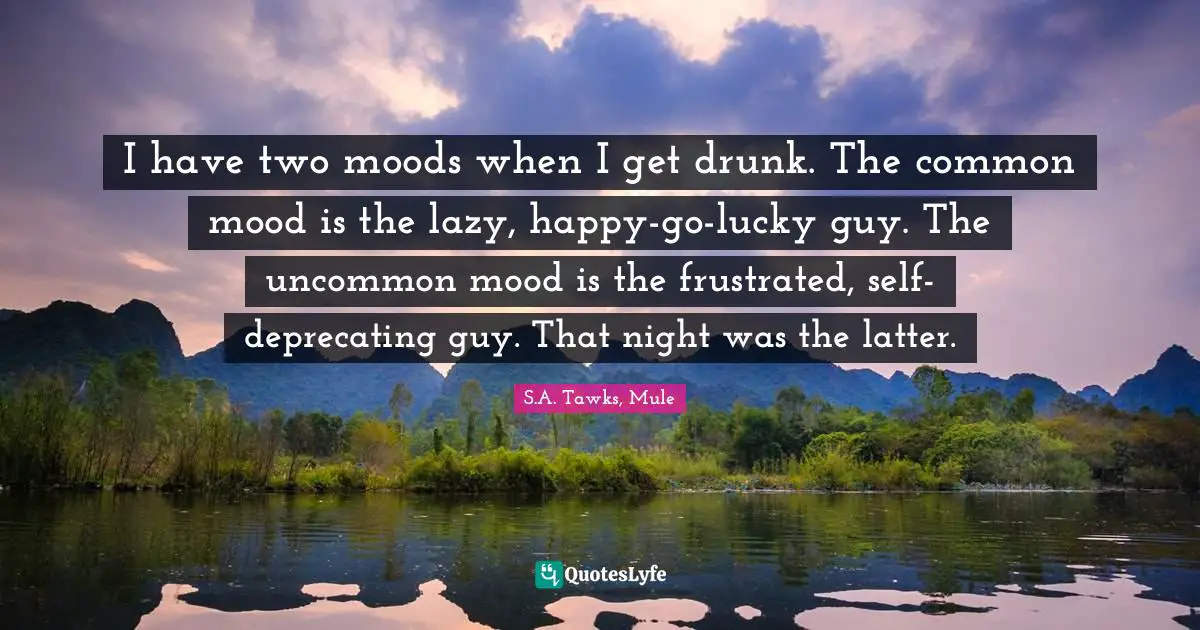S.A. Tawks, Mule Quotes: "I have two moods when I get drunk. The common mood is the lazy, happy-go-lucky guy. The uncommon mood is the frustrated, self-deprecating guy. That night was the latter."