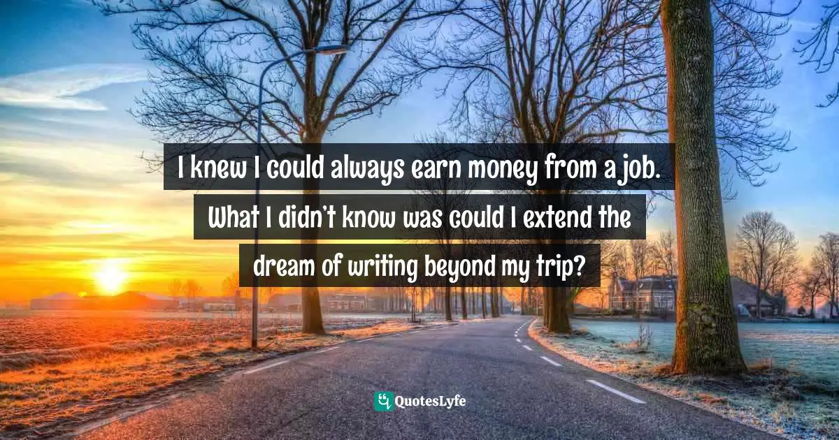 Travel Writing Quotes: "I knew I could always earn money from a job. What I didn’t know was could I extend the dream of writing beyond my trip?"
