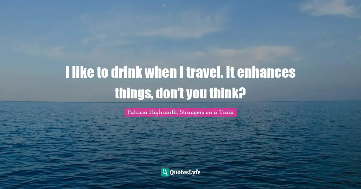 I like to drink when I travel. It enhances things, don’t you think?